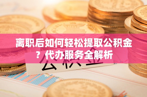 康平离职后如何轻松提取公积金？代办服务全解析