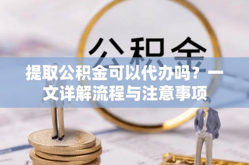 康平提取公积金可以代办吗？一文详解流程与注意事项
