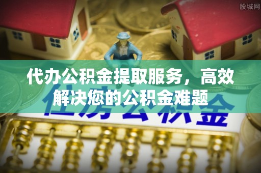 康平代办公积金提取服务，高效解决您的公积金难题