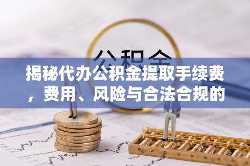 康平揭秘代办公积金提取手续费，费用、风险与合法合规的全解析