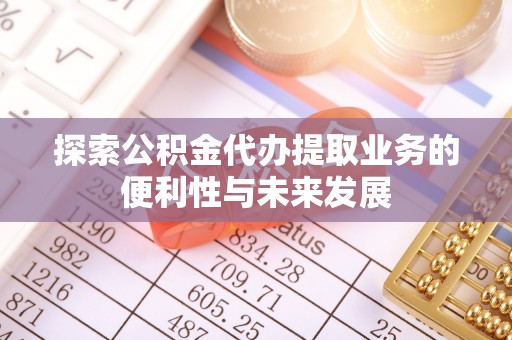 康平探索公积金代办提取业务的便利性与未来发展