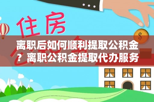 康平离职后如何顺利提取公积金？离职公积金提取代办服务帮你搞定！