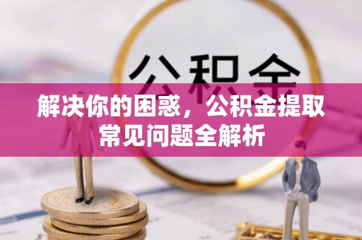 康平解决你的困惑，公积金提取常见问题全解析