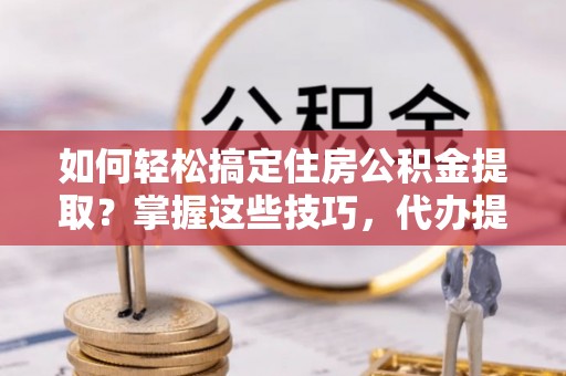 康平如何轻松搞定住房公积金提取？掌握这些技巧，代办提取住房公积金不再难