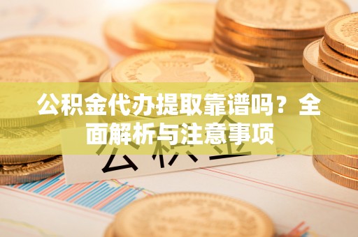 康平公积金代办提取靠谱吗？全面解析与注意事项