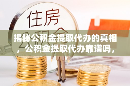 康平揭秘公积金提取代办的真相，公积金提取代办靠谱吗，如何选择专业服务？