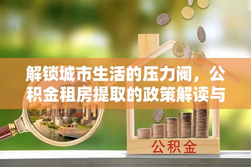 康平解锁城市生活的压力阀，公积金租房提取的政策解读与实践指南