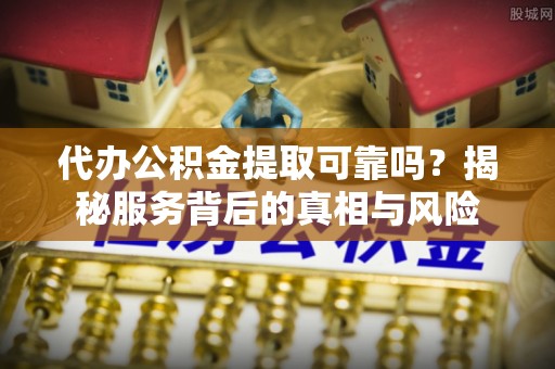 康平代办公积金提取可靠吗？揭秘服务背后的真相与风险