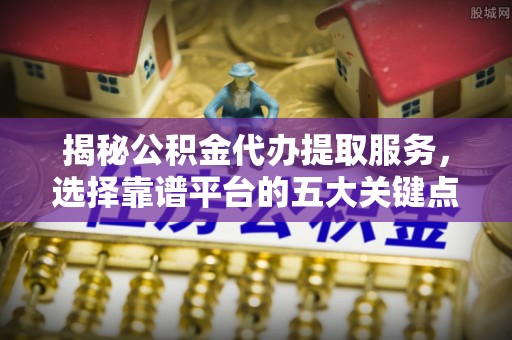 康平揭秘公积金代办提取服务，选择靠谱平台的五大关键点