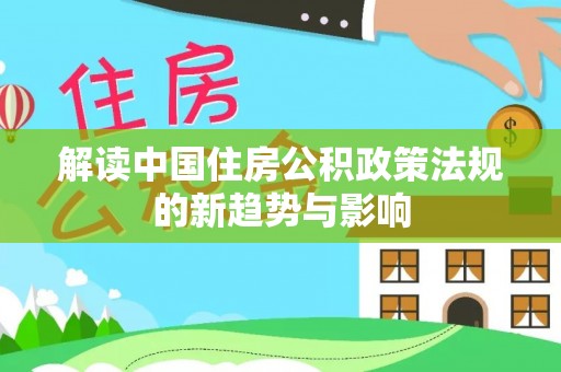 康平解读中国住房公积政策法规的新趋势与影响