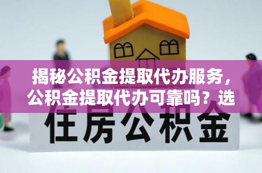 康平揭秘公积金提取代办服务，公积金提取代办可靠吗？选择需谨慎