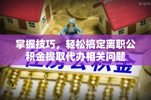 康平掌握技巧，轻松搞定离职公积金提取代办相关问题
