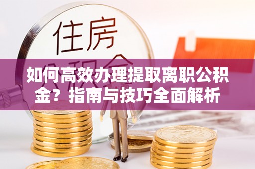 康平如何高效办理提取离职公积金？指南与技巧全面解析
