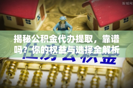 康平揭秘公积金代办提取，靠谱吗？你的权益与选择全解析