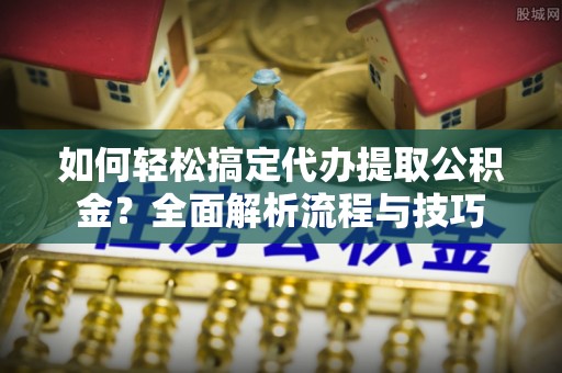 康平如何轻松搞定代办提取公积金？全面解析流程与技巧