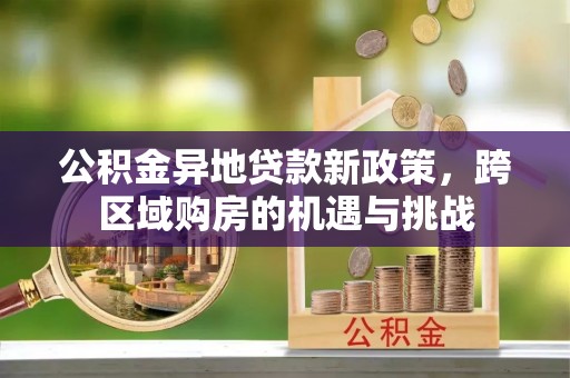 康平公积金异地贷款新政策，跨区域购房的机遇与挑战