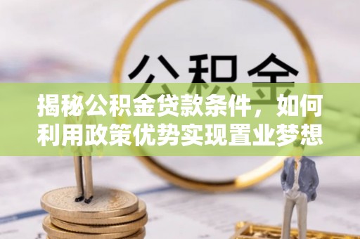 康平揭秘公积金贷款条件，如何利用政策优势实现置业梦想