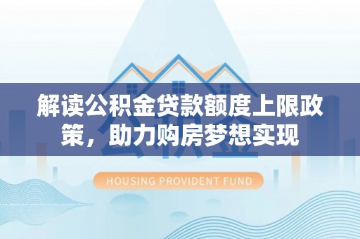 康平解读公积金贷款额度上限政策，助力购房梦想实现