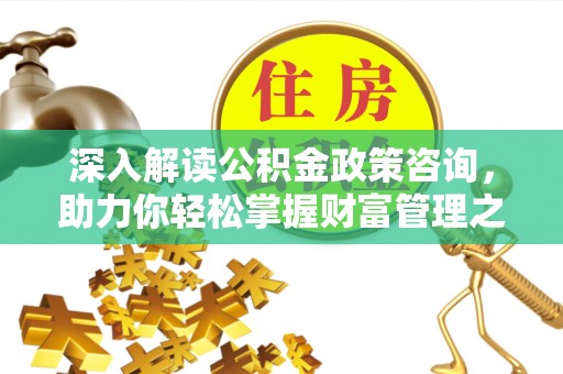 康平深入解读公积金政策咨询，助力你轻松掌握财富管理之道