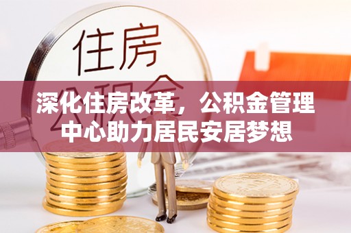 康平深化住房改革，公积金管理中心助力居民安居梦想