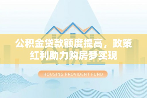 康平公积金贷款额度提高，政策红利助力购房梦实现