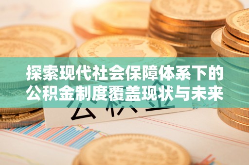 康平探索现代社会保障体系下的公积金制度覆盖现状与未来发展