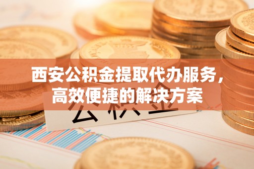 康平西安公积金提取代办服务，高效便捷的解决方案