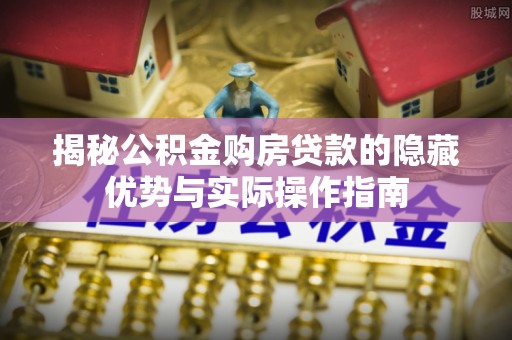 康平揭秘公积金购房贷款的隐藏优势与实际操作指南