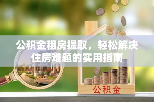 康平公积金租房提取，轻松解决住房难题的实用指南