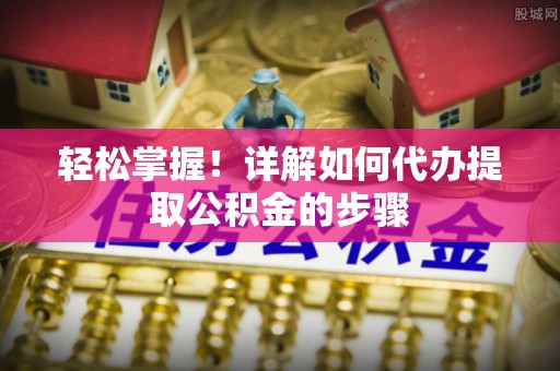 康平轻松掌握！详解如何代办提取公积金的步骤