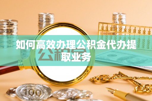 康平如何高效办理公积金代办提取业务