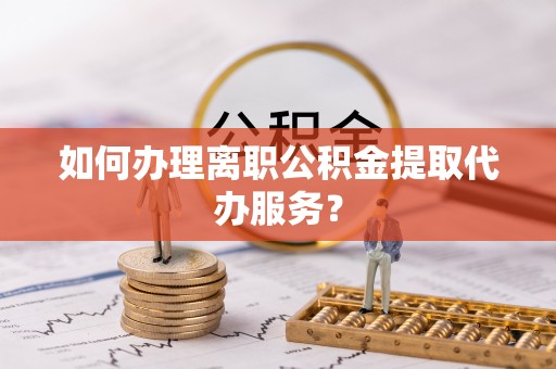 康平如何办理离职公积金提取代办服务？